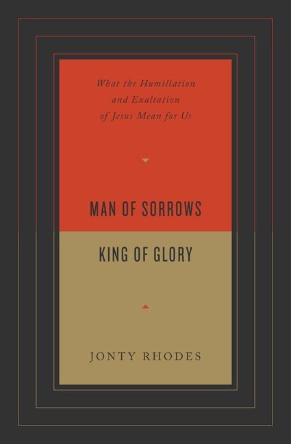 Man of Sorrows, King of Glory: What the Humiliation and Exaltation of Jesus Mean for Us