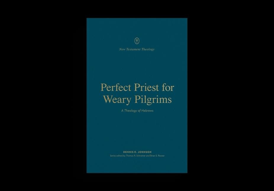 Perfect Priest for Weary Pilgrims: A Theology of Hebrews