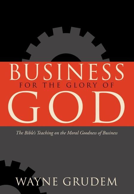 Business for the Glory of God: The Bibles Teaching on the Moral Goodness of Business
