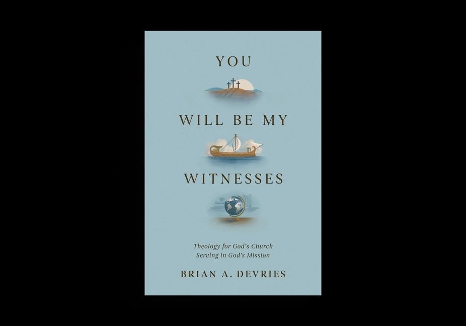 You Will Be My Witnesses: Theology for God's Church Serving in God's Mission