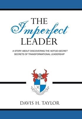 The Imperfect Leader: A Story About Discovering the Not-So-Secret Secrets of Transformational Leadership
