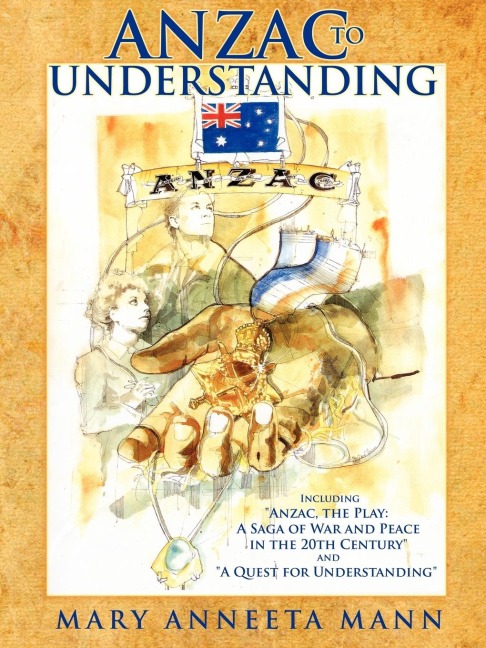 ANZAC TO UNDERSTANDING: Including "Anzac, the Play: A Saga of War and Peace in the 20th Century" and "A Quest for Understanding"