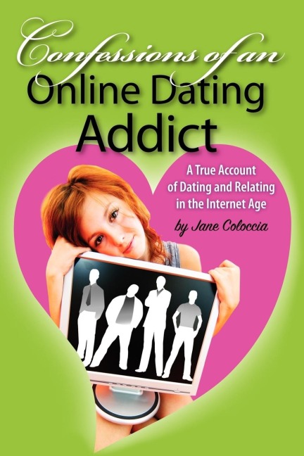 Confessions of An Online Dating Addict: A True Account of Dating and Relating in the Internet Age