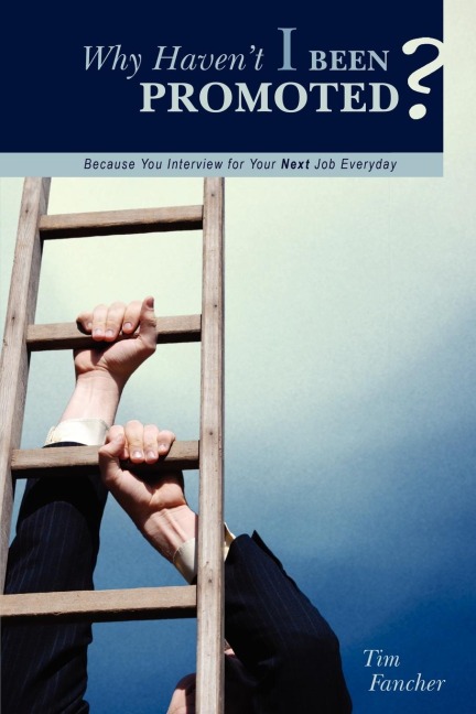 Why Havent I Been Promoted?: Because You Interview for Your Next Job Everyday
