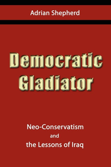 Democratic Gladiator: Neo-Conservatism and the Lessons of Iraq