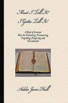 Must I Tell it? I Gotta Tell It!: A Book of Sermons that Are Promoting, Pronouncing, Propelling, Prospering and Providential