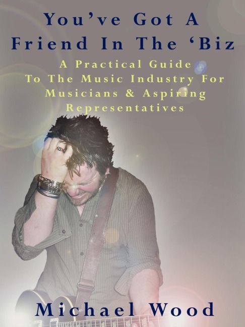 Youve Got a Friend in the Biz: A Practical Guide to the Music Industry for Musicians & Aspiring Representatives