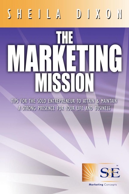 The Marketing Mission: Tips for the Solo Entrepreneur to Attain & Maintain a Strong Presence for Your Life and Business