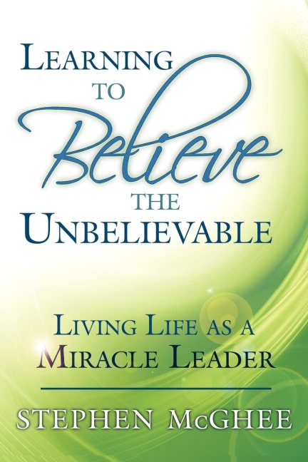 Learning to Believe the Unbelievable: Living Life as a Miracle Leader