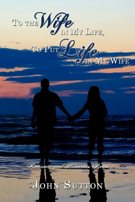 To the Wife in My Life, to Put Life in My Wife: Romantic and Humorous Poems