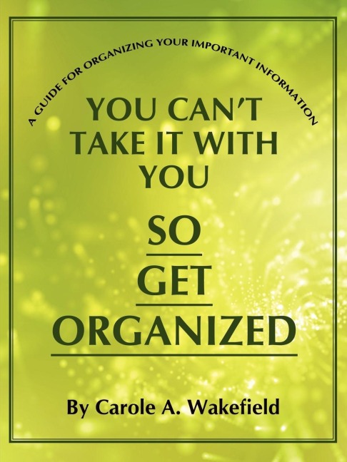 You Cant Take It With You So Get Organized: A Guide For Organizing Your Important Information