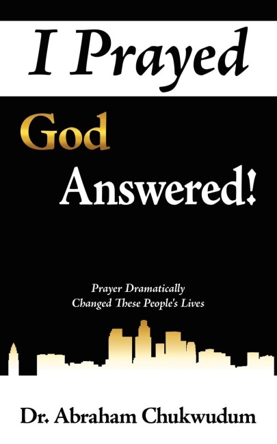 I Prayed God Answered!: Prayer Dramatically Changed These Peoples Lives