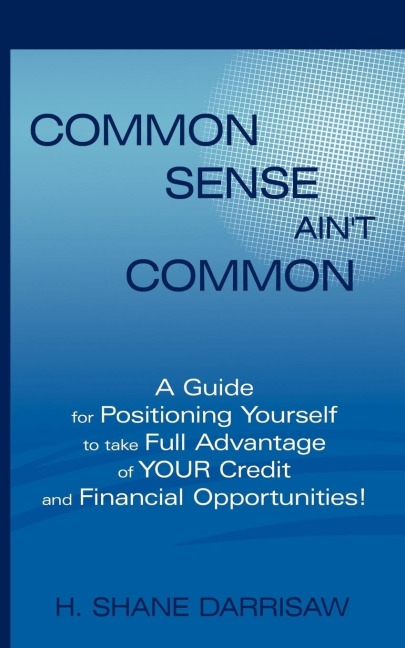 Common Sense Aint Common: A Guide for Positioning Yourself to Take Full Advantage of Your Credit and Financial Opportunities!