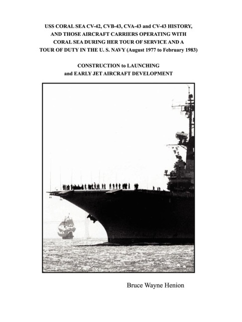USS CORAL SEA CV-42, CVB-43, CVA-43 and CV-43 HISTORY, AND THOSE AIRCRAFT CARRIERS OPERATING WITH CORAL SEA DURING HER TOUR OF SERVICE AND A TOUR OF DUTY IN THE U. S. NAVY (August 1977 to February 1983): CONSTRUCTION to LAUNCHING and EARLY JET AIRCRAFT D