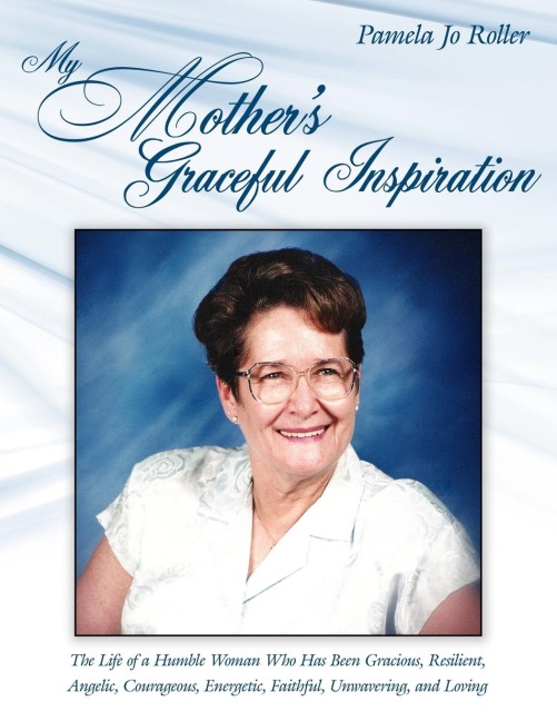 My Mothers Graceful Inspiration: The Life of a Humble Woman Who Has Been Gracious, Resilient, Angelic, Courageous, Energetic, Faithful, Unwavering, and Loving