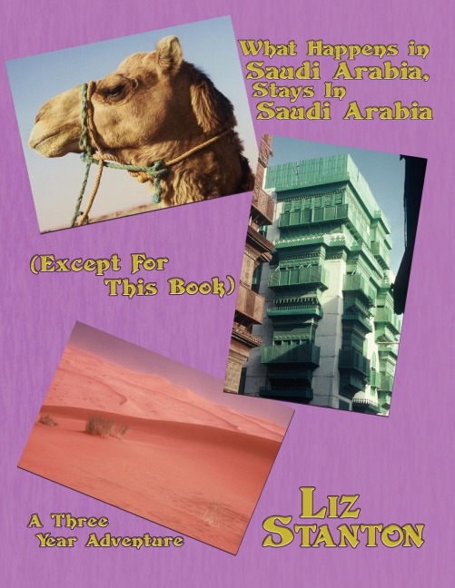What Happens in Saudi Arabia, Stays In Saudi Arabia (Except For This Book): A Three-Year Adventure