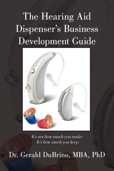 The Hearing Aid Dispensers Business Development Guide: Its not how much you make; Its how much you keep