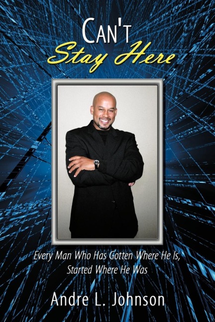 Cant Stay Here: Every Man Who Has Gotten Where He Is, Started Where He Was