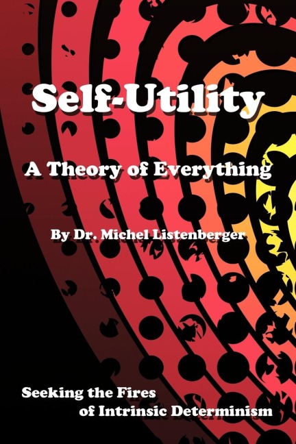 Self-Utility: A Theory of Everything: Seeking the Fires of Intrinsic Determinism