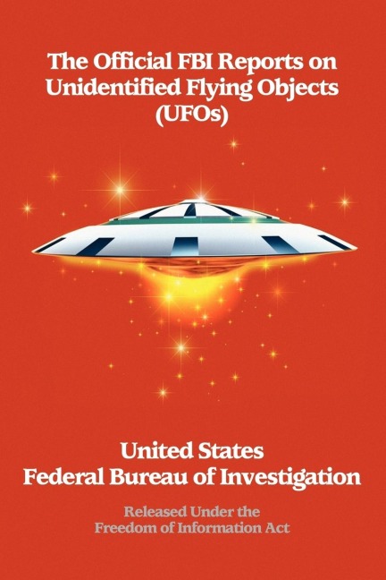 The Official FBI Reports on Unidentified Flying Objects (UFOs) Released Under the Freedom of Information ACT: Released Under the Freedom of Information Act
