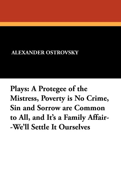 Plays: A Protegee of the Mistress, Poverty is No Crime, Sin and Sorrow are Common to All, and Its a Family Affair--Well Settle It Ourselves