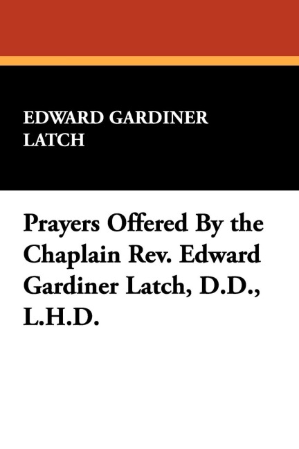 Prayers Offered By the Chaplain Rev. Edward Gardiner Latch, D.D., L.H.D.