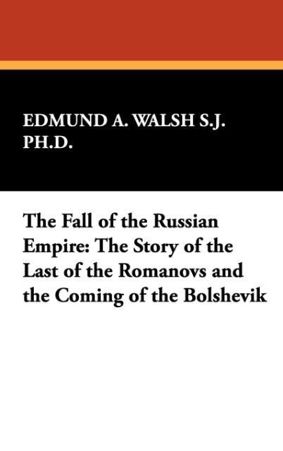 The Fall of the Russian Empire: The Story of the Last of the Romanovs and the Coming of the Bolshevik