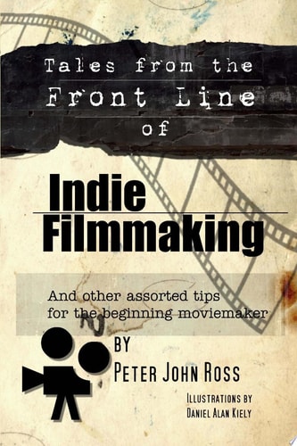 Tales from the Front Line of Indie Filmmaking And Other Assorted Tips for the Beginning Moviemaker