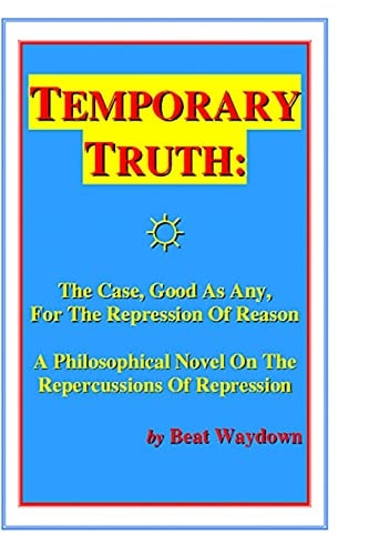 Temporary Truth The Case, Good As Any, For The Repression Of Reason: A Philosophical Novel On The Repercussions Of Repression, By Beat Waydown