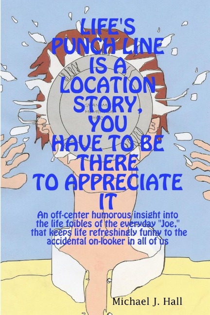 LIFES PUNCH LINE IS A LOCATION STORY, YOU HAVE TO BE THERE TO APPRECIATE IT