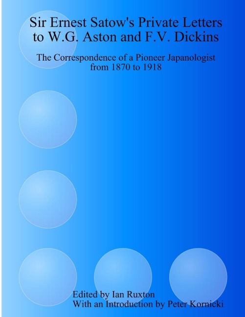 Sir Ernest Satows Private Letters to W.G. Aston and F.V. Dickins: The Correspondence of a Pioneer Japanologist from 1870 to 1918