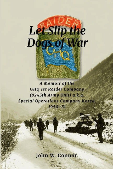 Let Slip the Dogs of War: A Memoir of the GHQ 1st Raider Company (8245th Army Unit) a.k.a. Special Operations Company Korea, 1950-51