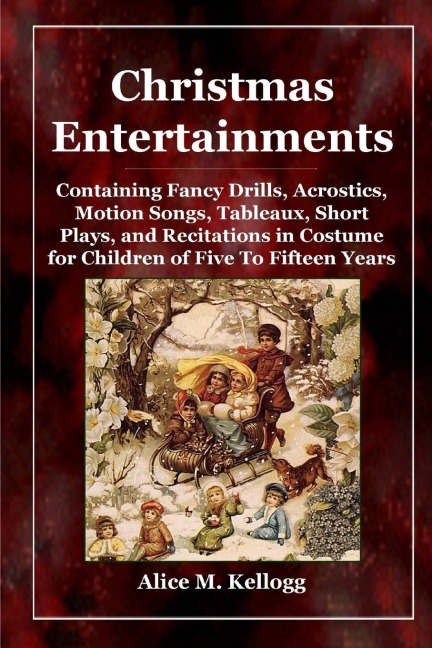 Christmas Entertainments: Containing Fancy Drills, Acrostics, Motion Songs, Tableaux, Short Plays, and Recitations in Costume for Children of Five To Fifteen Years