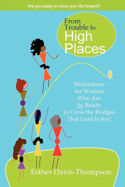 From Trouble to High Places: Meditations for Women Who Are So Ready to Cross the Bridges that Lead to Joy!