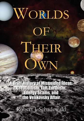 Worlds of Their Own A Brief History of Misguided Ideas: Creationism, Flat-Earthism, Energy Scams, and the Velikovsky Affair