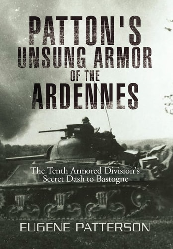 Patton's Unsung Armor of the Ardennes The Tenth Armored Division's Secret Dash to Bastogne
