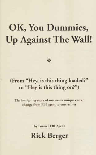 Ok, You Dummies, Up Against the Wall! From "hey, is this Thing Loaded?" to "hey is this Thing On?" : the Intriguing Story of One Man's Unique Career Change from FBI Agent to Entertainer