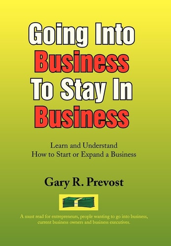 Going Into Business to Stay in Business Learn and Understand How to Start Or Expand a Business