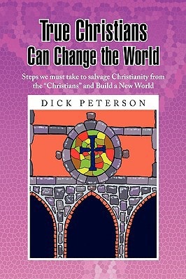 True Christians Can Change the World Steps We Must Take to Salvage Christianity from the Christians and Build A New World