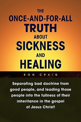 The Once-And-For-All Truth About Sickness and Healing Separating Bad Doctrine from Good People, and Leading Those People Into the Fullness of Their Inheritance in the Gospel of Jesus Christ!