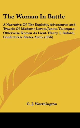 The Woman In Battle A Narrative Of The Exploits, Adventures And Travels Of Madame Loreta Janeta Valezquez, Otherwise Known As Lieut. Harry T. Buford, Confederate States Army (1876)