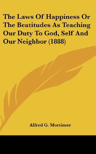 The Laws Of Happiness Or The Beatitudes As Teaching Our Duty To God, Self And Our Neighbor (1888)