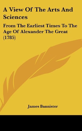 A View Of The Arts And Sciences From The Earliest Times To The Age Of Alexander The Great (1785)