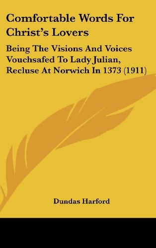 Comfortable Words For Christ's Lovers Being The Visions And Voices Vouchsafed To Lady Julian, Recluse At Norwich In 1373 (1911)