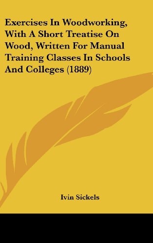 Exercises In Woodworking, With A Short Treatise On Wood, Written For Manual Training Classes In Schools And Colleges (1889)