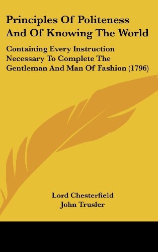 Principles Of Politeness And Of Knowing The World Containing Every Instruction Necessary To Complete The Gentleman And Man Of Fashion (1796)