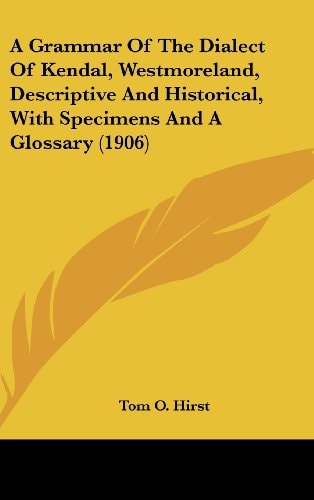A Grammar Of The Dialect Of Kendal, Westmoreland, Descriptive And Historical, With Specimens And A Glossary (1906)