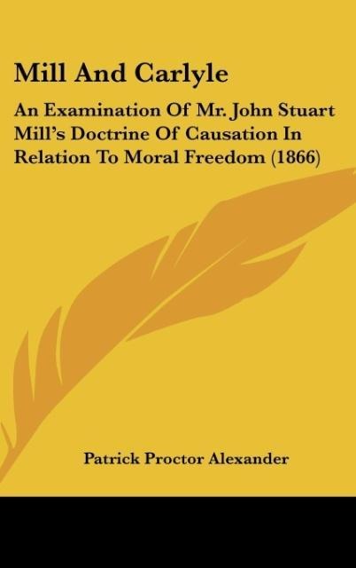 Mill And Carlyle: An Examination Of Mr. John Stuart Mills Doctrine Of Causation In Relation To Moral Freedom (1866)