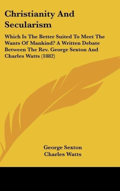 Christianity And Secularism: Which Is The Better Suited To Meet The Wants Of Mankind? A Written Debate Between The Rev. George Sexton And Charles Watts (1882)