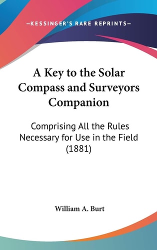 A Key to the Solar Compass and Surveyors Companion Comprising All the Rules Necessary for Use in the Field (1881)
